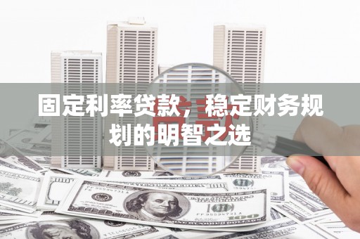 昌都固定利率贷款，稳定财务规划的明智之选