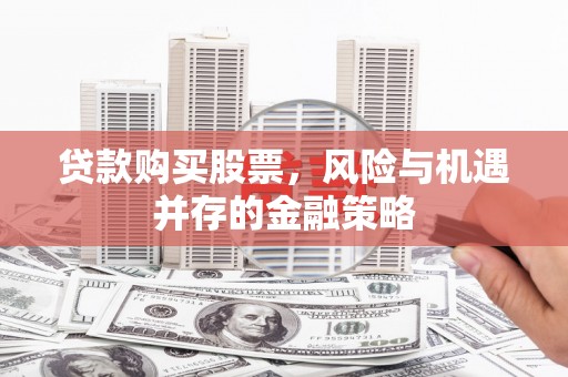 昌都贷款购买股票，风险与机遇并存的金融策略