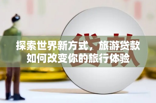 昌都探索世界新方式，旅游贷款如何改变你的旅行体验