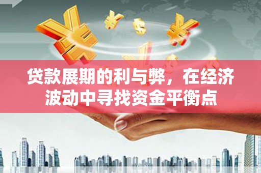 昌都贷款展期的利与弊，在经济波动中寻找资金平衡点