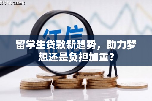 昌都留学生贷款新趋势，助力梦想还是负担加重？