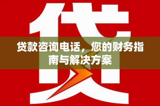 昌都贷款咨询电话，您的财务指南与解决方案