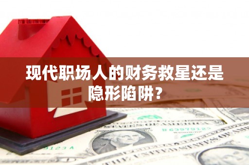 昌都现代职场人的财务救星还是隐形陷阱？