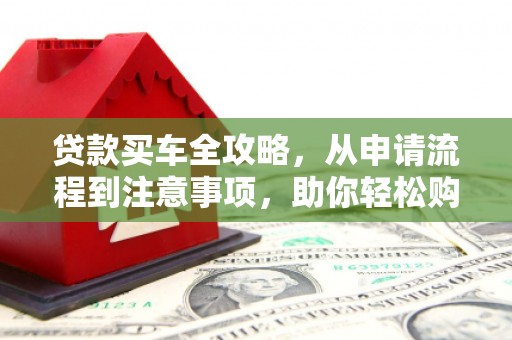 昌都贷款买车全攻略，从申请流程到注意事项，助你轻松购车
