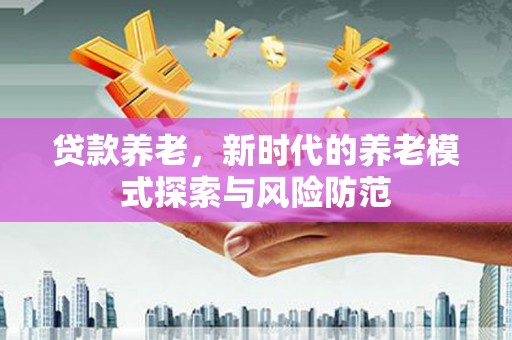 昌都贷款养老，新时代的养老模式探索与风险防范